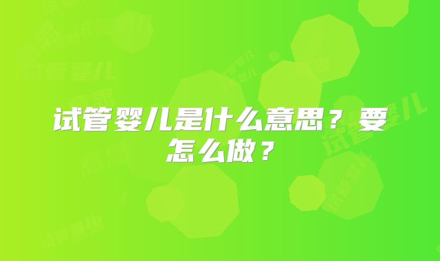 试管婴儿是什么意思？要怎么做？
