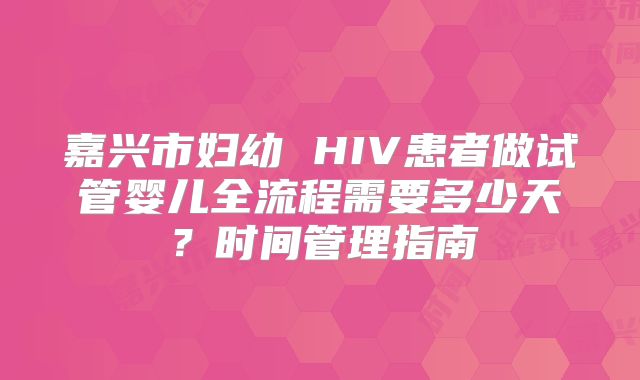 嘉兴市妇幼 HIV患者做试管婴儿全流程需要多少天?时间管理指南