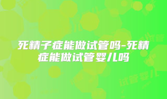 死精子症能做试管吗-死精症能做试管婴儿吗