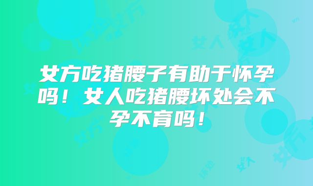 女方吃猪腰子有助于怀孕吗！女人吃猪腰坏处会不孕不育吗！