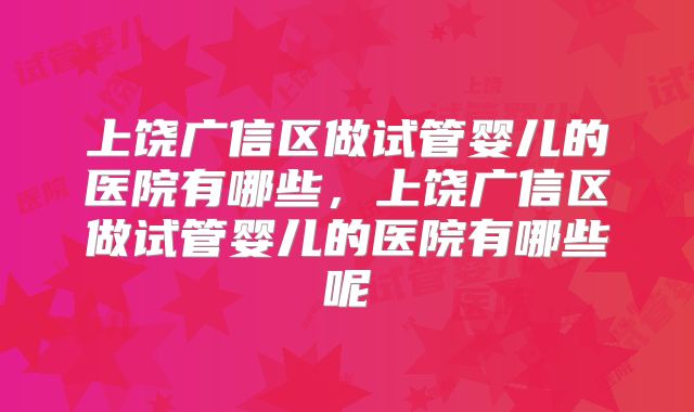 上饶广信区做试管婴儿的医院有哪些,上饶广信区做试管婴儿的医院有哪些呢