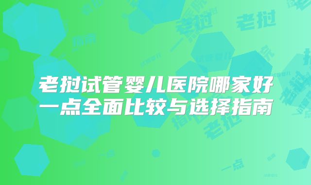 老挝试管婴儿医院哪家好一点全面比较与选择指南