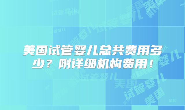 美国试管婴儿总共费用多少？附详细机构费用！