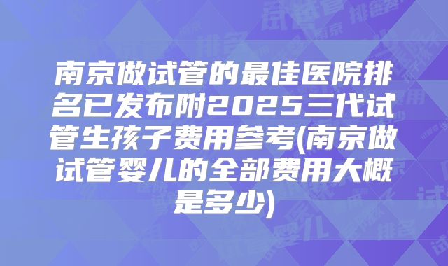 南京做试管的最佳医院排名已发布附2025三代试管生孩子费用参考(南京做试管婴儿的全部费用大概是多少)