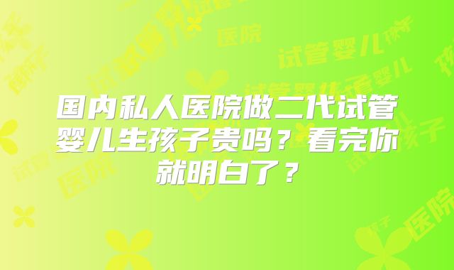 国内私人医院做二代试管婴儿生孩子贵吗？看完你就明白了？