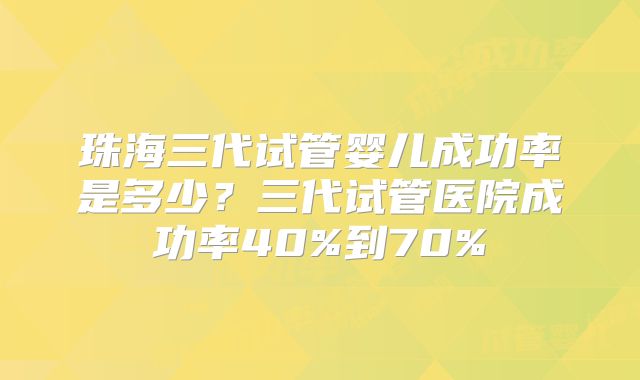 珠海三代试管婴儿成功率是多少？三代试管医院成功率40%到70%