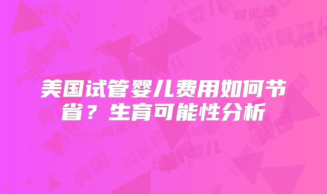 美国试管婴儿费用如何节省？生育可能性分析