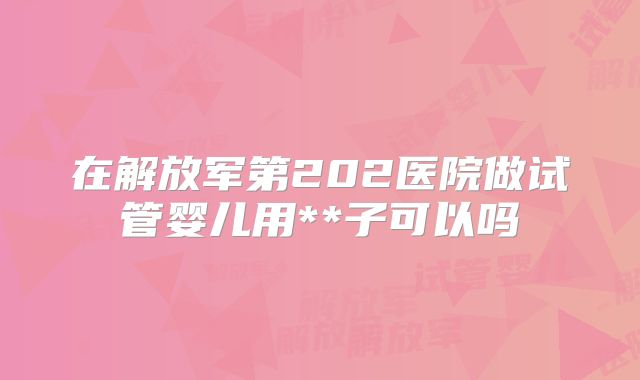 在解放军第202医院做试管婴儿用**子可以吗
