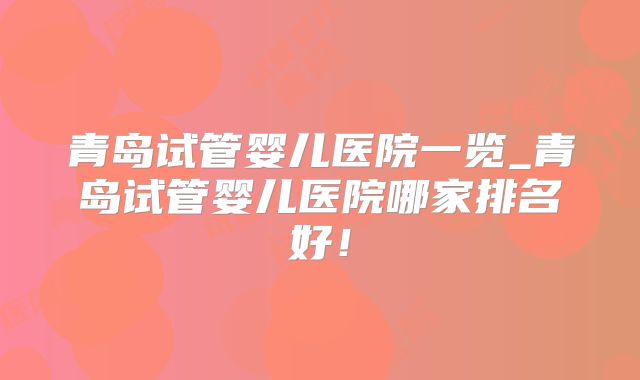 青岛试管婴儿医院一览_青岛试管婴儿医院哪家排名好!