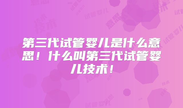 第三代试管婴儿是什么意思!什么叫第三代试管婴儿技术!