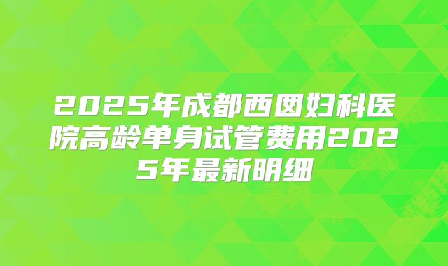 2025年成都西囡妇科医院高龄单身试管费用2025年最新明细