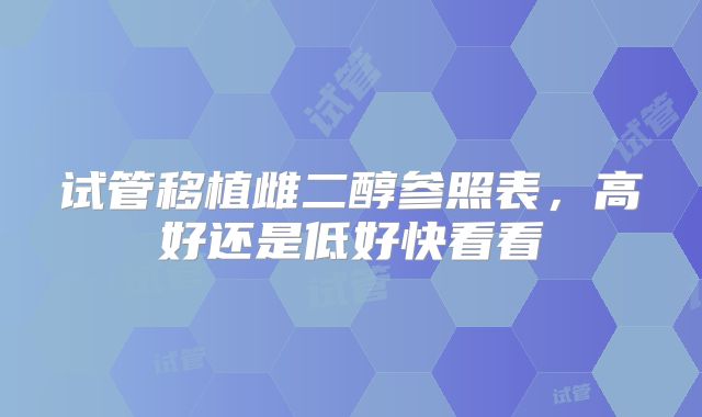 试管移植雌二醇参照表，高好还是低好快看看