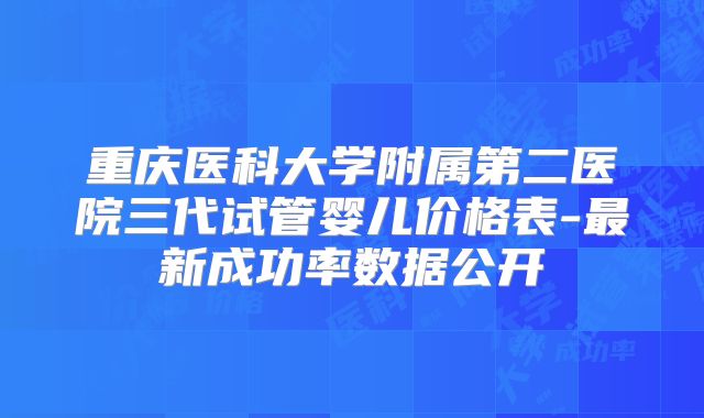 重庆医科大学附属第二医院三代试管婴儿价格表-最新成功率数据公开