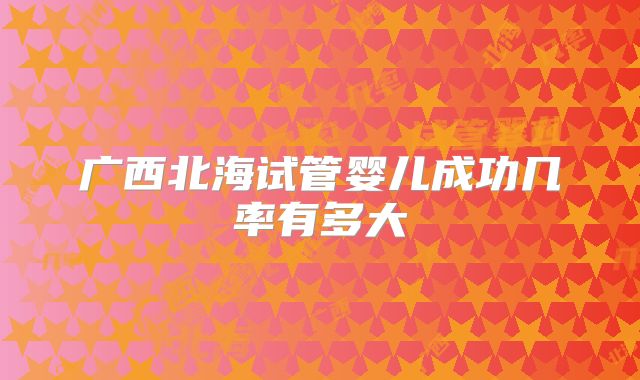 广西北海试管婴儿成功几率有多大