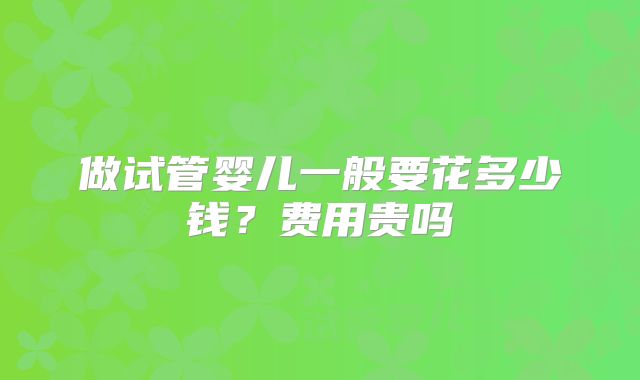 做试管婴儿一般要花多少钱？费用贵吗