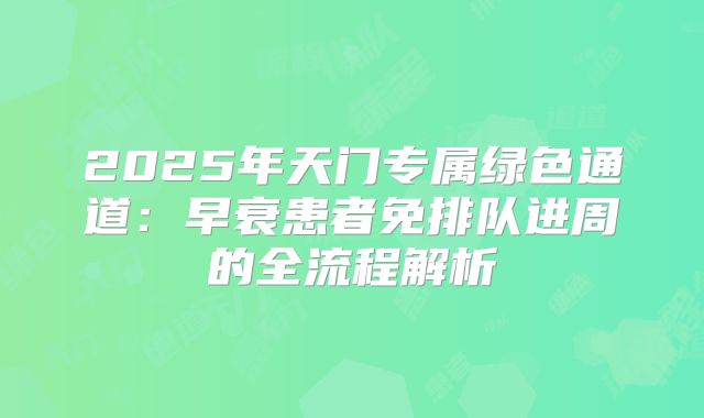 2025年天门专属绿色通道：早衰患者免排队进周的全流程解析