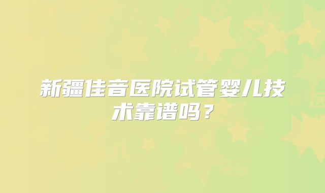 新疆佳音医院试管婴儿技术靠谱吗？