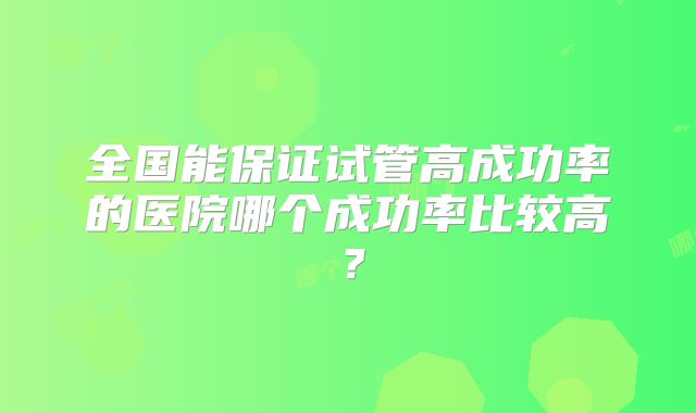 全国能保证试管高成功率的医院哪个成功率比较高？