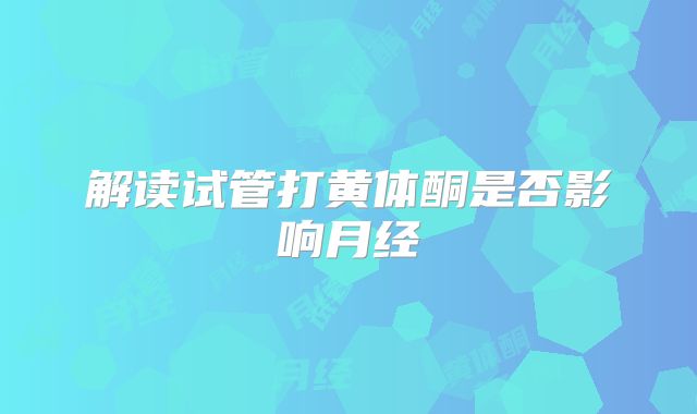 解读试管打黄体酮是否影响月经