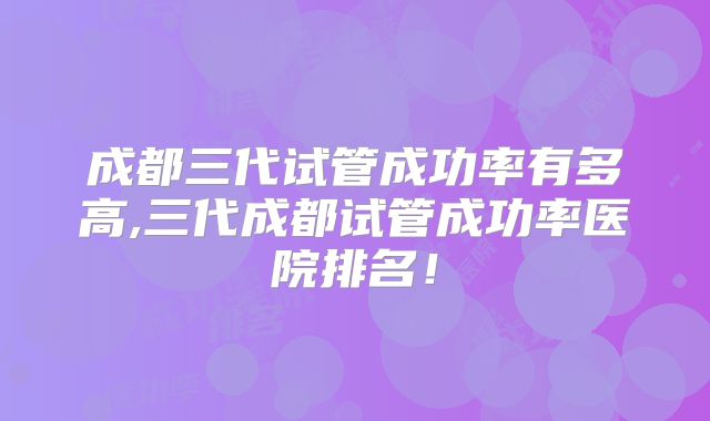成都三代试管成功率有多高,三代成都试管成功率医院排名!
