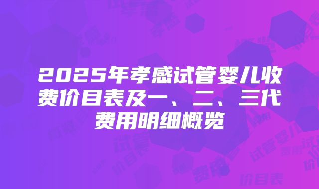 2025年孝感试管婴儿收费价目表及一、二、三代费用明细概览