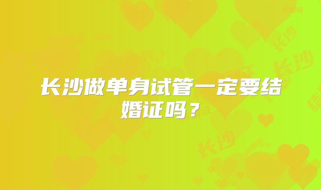 长沙做单身试管一定要结婚证吗?