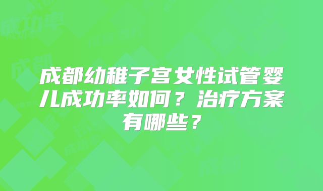 成都幼稚子宫女性试管婴儿成功率如何？治疗方案有哪些？