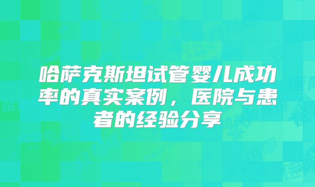 哈萨克斯坦试管婴儿成功率的真实案例，医院与患者的经验分享
