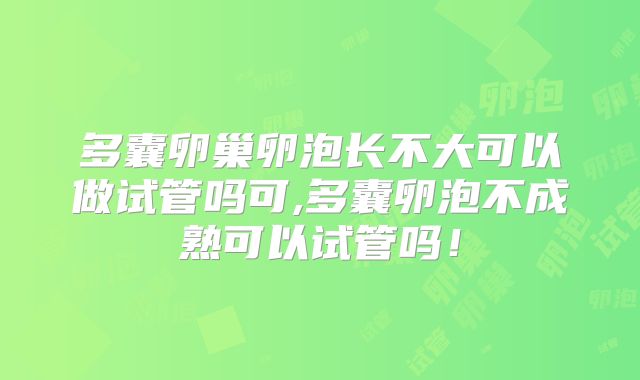 多囊卵巢卵泡长不大可以做试管吗可,多囊卵泡不成熟可以试管吗！