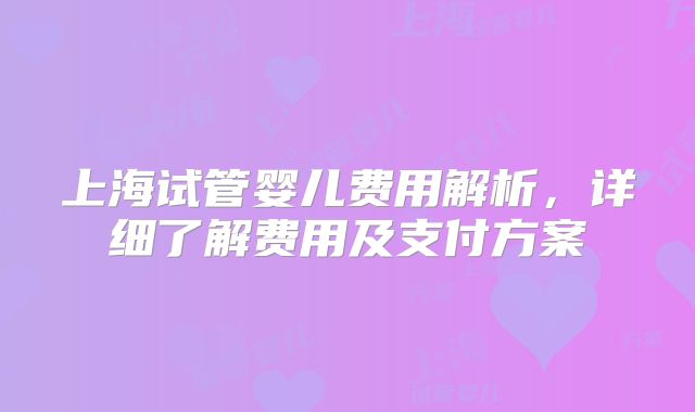 上海试管婴儿费用解析,详细了解费用及支付方案