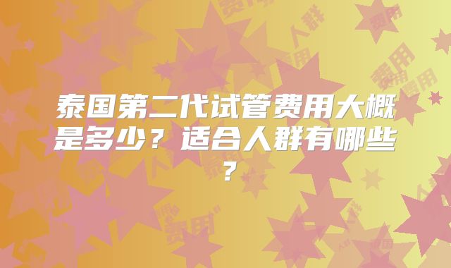 泰国第二代试管费用大概是多少？适合人群有哪些？