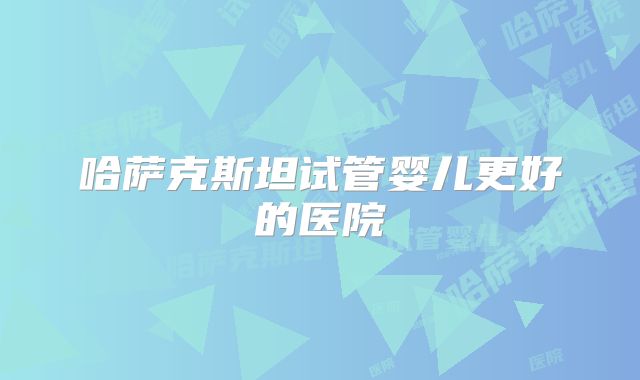 哈萨克斯坦试管婴儿更好的医院
