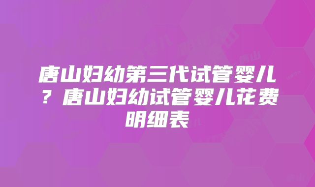 唐山妇幼第三代试管婴儿？唐山妇幼试管婴儿花费明细表