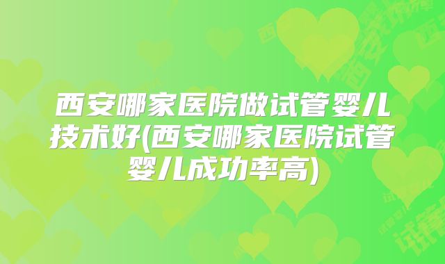 西安哪家医院做试管婴儿技术好(西安哪家医院试管婴儿成功率高)