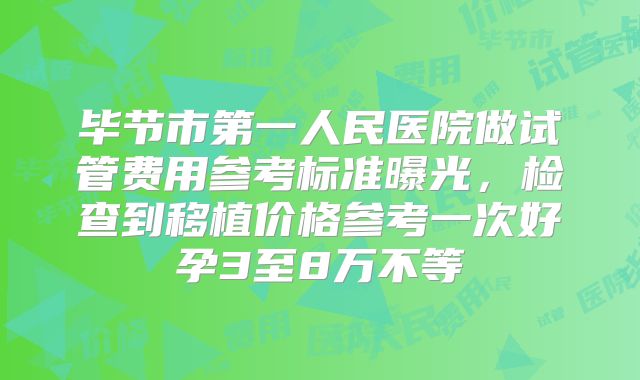毕节市第一人民医院做试管费用参考标准曝光,检查到移植价格参考一次好孕3至8万不等