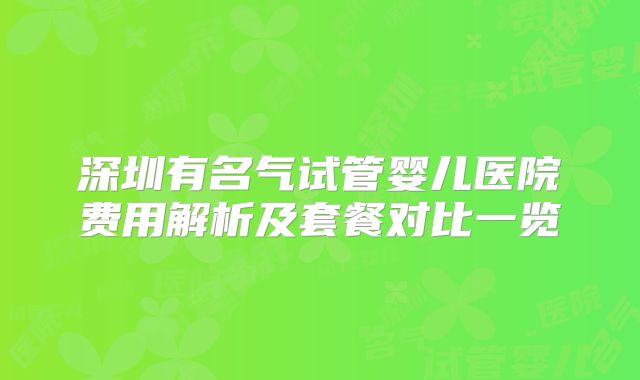 深圳有名气试管婴儿医院费用解析及套餐对比一览