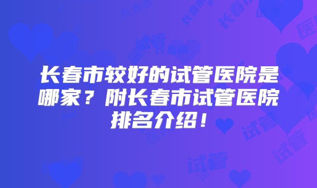 长春市较好的试管医院是哪家？附长春市试管医院排名介绍！