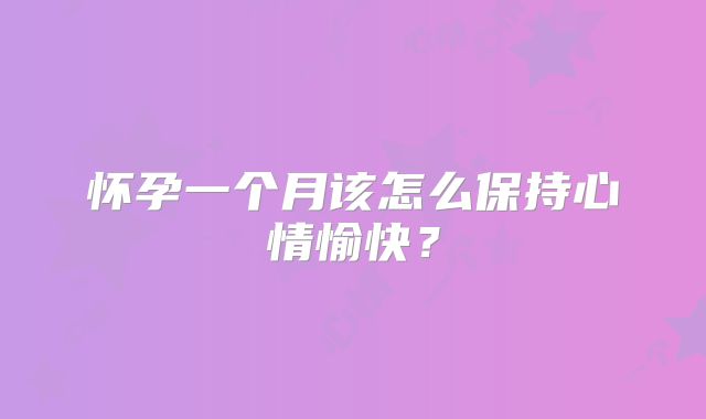 怀孕一个月该怎么保持心情愉快?