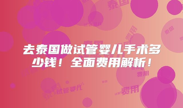 去泰国做试管婴儿手术多少钱！全面费用解析！