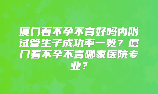 厦门看不孕不育好吗内附试管生子成功率一览?厦门看不孕不育哪家医院专业?