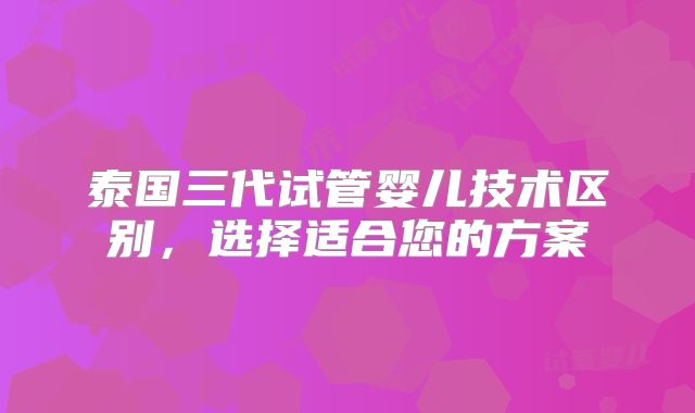 泰国三代试管婴儿技术区别，选择适合您的方案