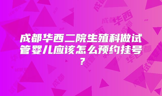 成都华西二院生殖科做试管婴儿应该怎么预约挂号？