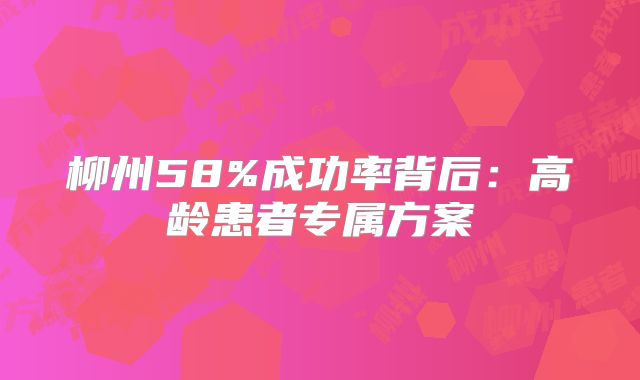 柳州58%成功率背后：高龄患者专属方案