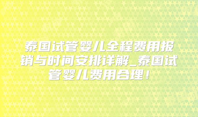 泰国试管婴儿全程费用报销与时间安排详解_泰国试管婴儿费用合理！