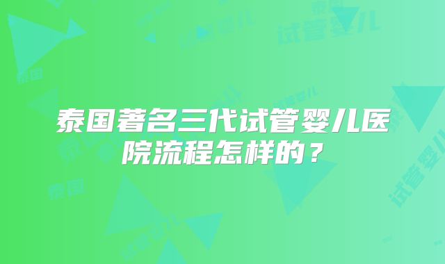 泰国著名三代试管婴儿医院流程怎样的？