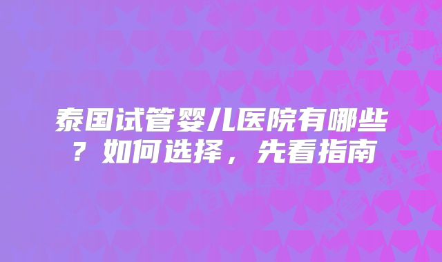 泰国试管婴儿医院有哪些？如何选择，先看指南