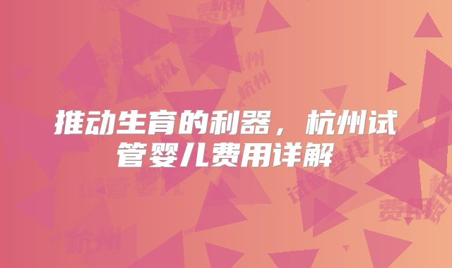 推动生育的利器，杭州试管婴儿费用详解