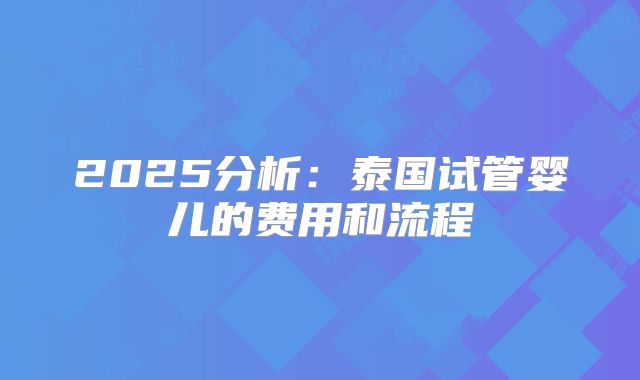 2025分析：泰国试管婴儿的费用和流程
