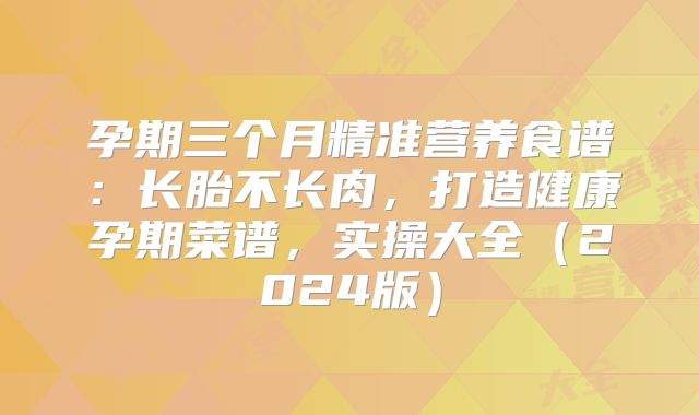 孕期三个月精准营养食谱：长胎不长肉，打造健康孕期菜谱，实操大全（2024版）