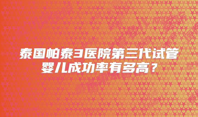 泰国帕泰3医院第三代试管婴儿成功率有多高？